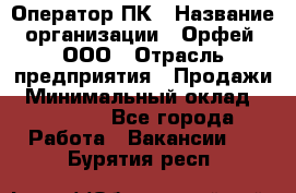 Оператор ПК › Название организации ­ Орфей, ООО › Отрасль предприятия ­ Продажи › Минимальный оклад ­ 20 000 - Все города Работа » Вакансии   . Бурятия респ.